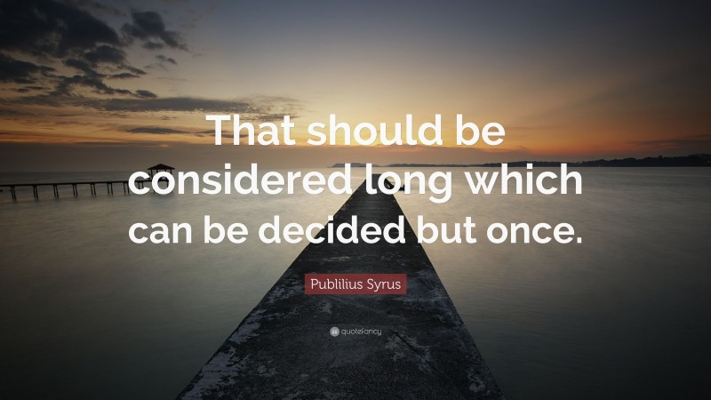 Publilius Syrus Quote: “That should be considered long which can be decided but once.”