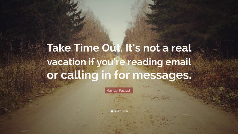 Randy Pausch Quote: “Take Time Out. It’s not a real vacation if you’re reading email or calling in for messages.”