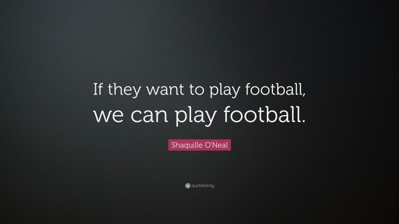 Shaquille O'Neal Quote: “If they want to play football, we can play football.”