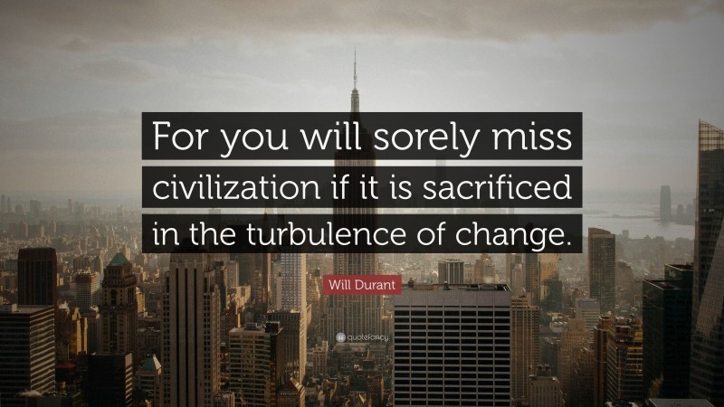 Will Durant Quote: “For you will sorely miss civilization if it is sacrificed in the turbulence of change.”
