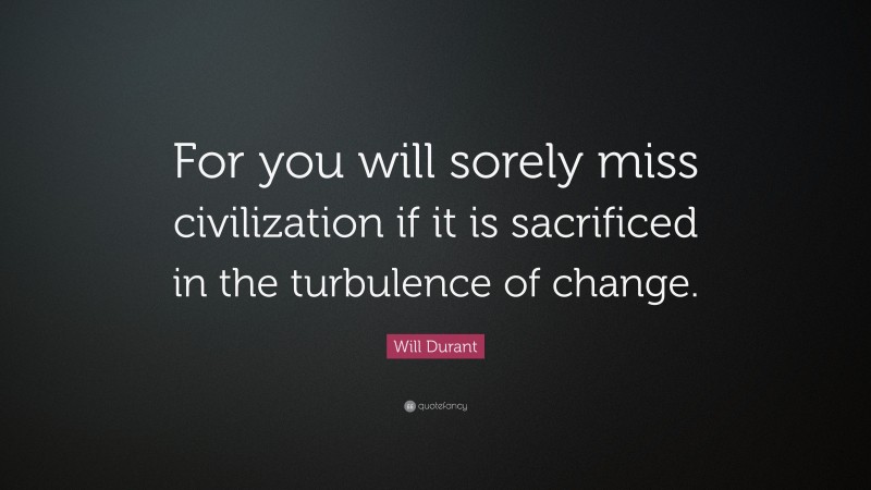 Will Durant Quote: “For you will sorely miss civilization if it is sacrificed in the turbulence of change.”