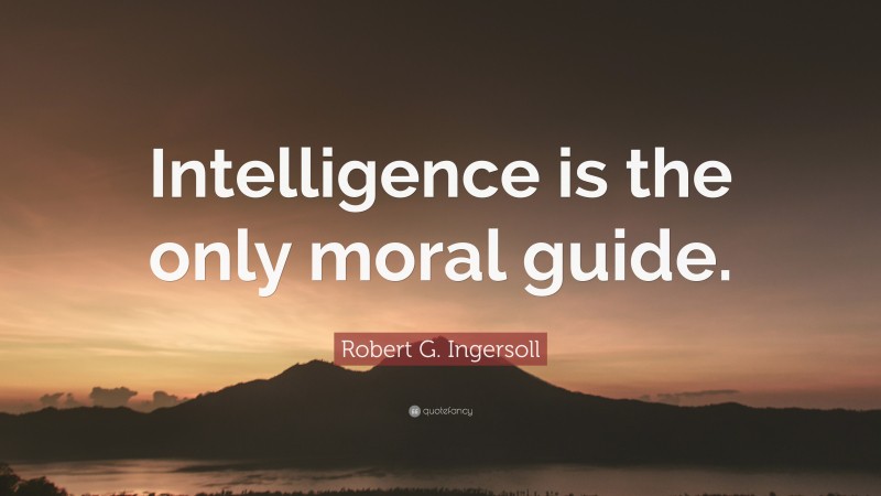Robert G. Ingersoll Quote: “Intelligence is the only moral guide.”