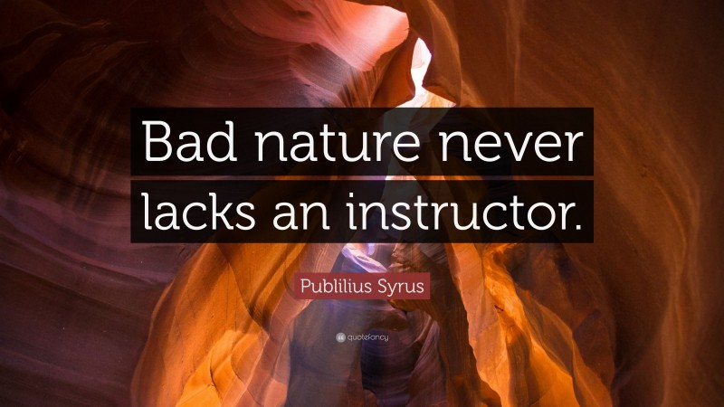 Publilius Syrus Quote: “Bad nature never lacks an instructor.”