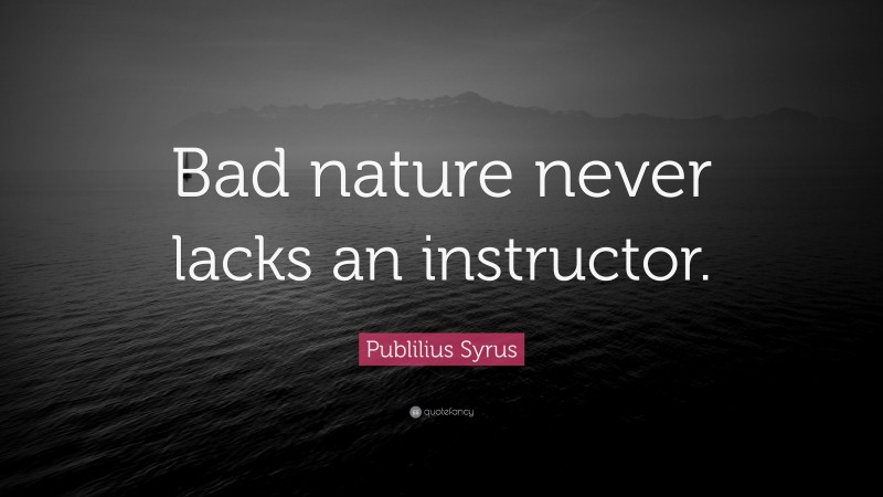 Publilius Syrus Quote: “Bad nature never lacks an instructor.”