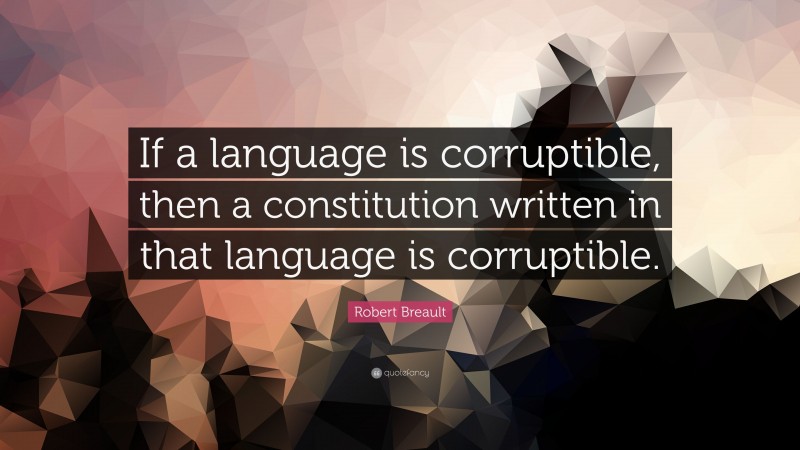 Robert Breault Quote: “If a language is corruptible, then a constitution written in that language is corruptible.”