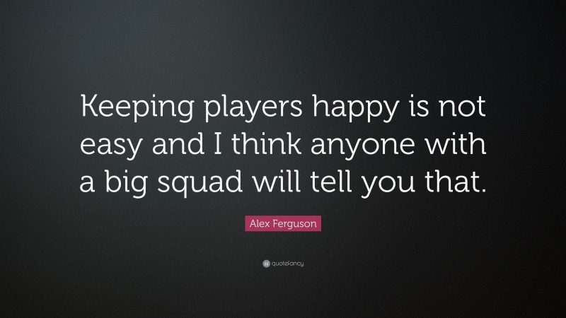 Alex Ferguson Quote: “Keeping players happy is not easy and I think anyone with a big squad will tell you that.”