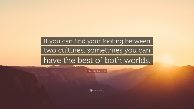Randy Pausch Quote: “If you can find your footing between two cultures, sometimes you can have the best of both worlds.”