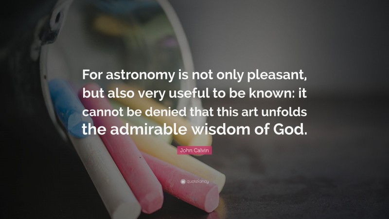 John Calvin Quote: “For astronomy is not only pleasant, but also very useful to be known: it cannot be denied that this art unfolds the admirable wisdom of God.”