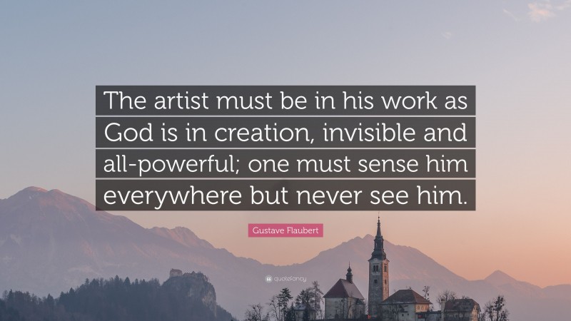 Gustave Flaubert Quote: “The artist must be in his work as God is in creation, invisible and all-powerful; one must sense him everywhere but never see him.”