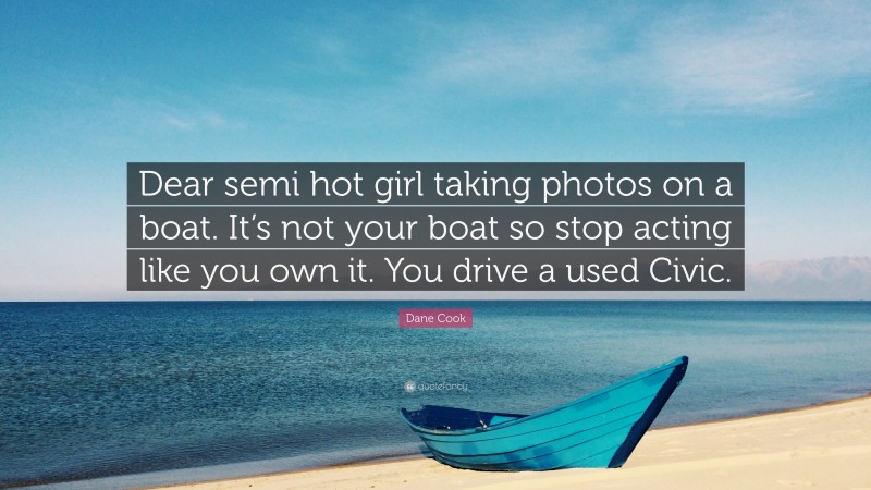 Dane Cook Quote: “Dear semi hot girl taking photos on a boat. It’s not your boat so stop acting like you own it. You drive a used Civic.”