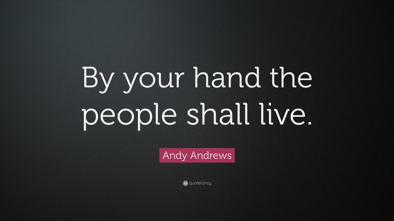 Andy Andrews Quote: “By your hand the people shall live.”
