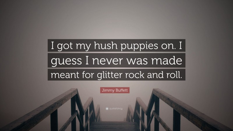 Jimmy Buffett Quote: “I got my hush puppies on. I guess I never was made meant for glitter rock and roll.”