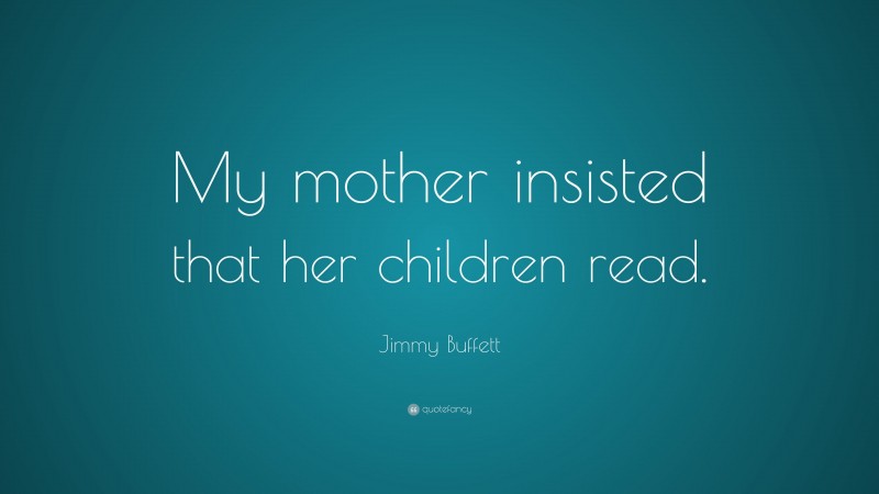 Jimmy Buffett Quote: “My mother insisted that her children read.”