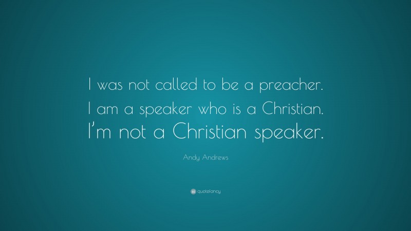 Andy Andrews Quote: “I was not called to be a preacher. I am a speaker who is a Christian. I’m not a Christian speaker.”
