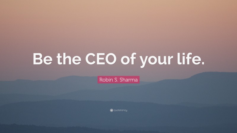 Robin S. Sharma Quote: “Be the CEO of your life.”