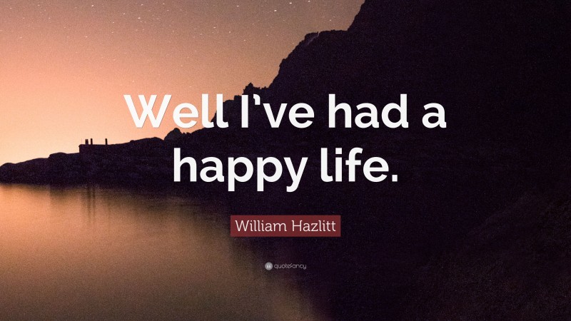 William Hazlitt Quote: “Well I’ve had a happy life.”