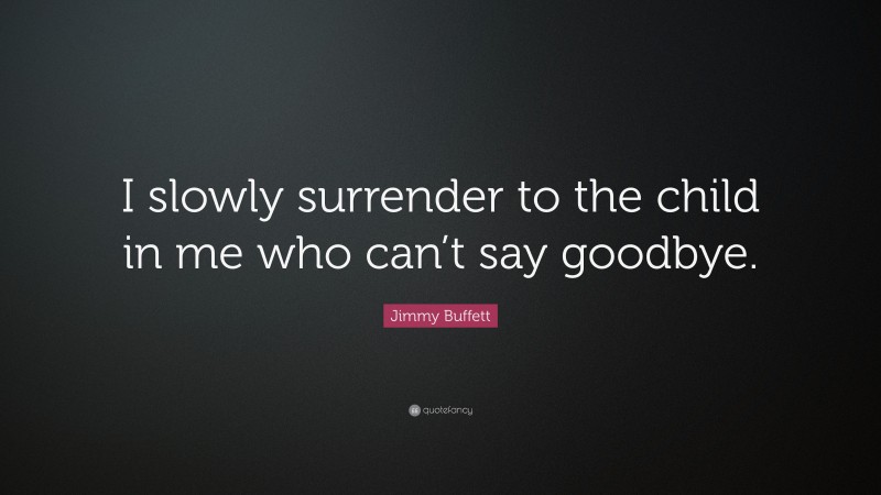 Jimmy Buffett Quote: “I slowly surrender to the child in me who can’t say goodbye.”