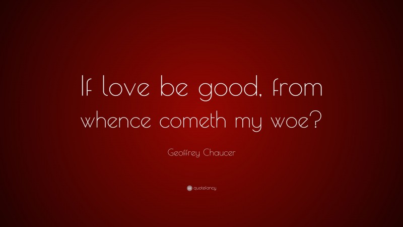 Geoffrey Chaucer Quote: “If love be good, from whence cometh my woe?”