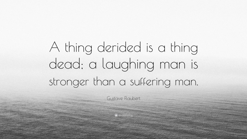 Gustave Flaubert Quote: “A thing derided is a thing dead; a laughing man is stronger than a suffering man.”