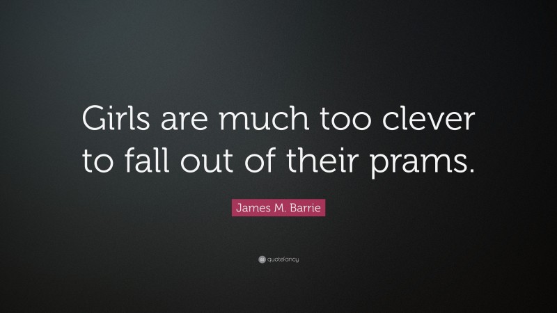 James M. Barrie Quote: “Girls are much too clever to fall out of their prams.”