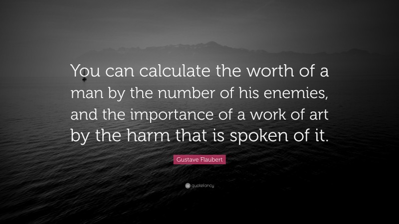 Gustave Flaubert Quote: “You can calculate the worth of a man by the number of his enemies, and the importance of a work of art by the harm that is spoken of it.”