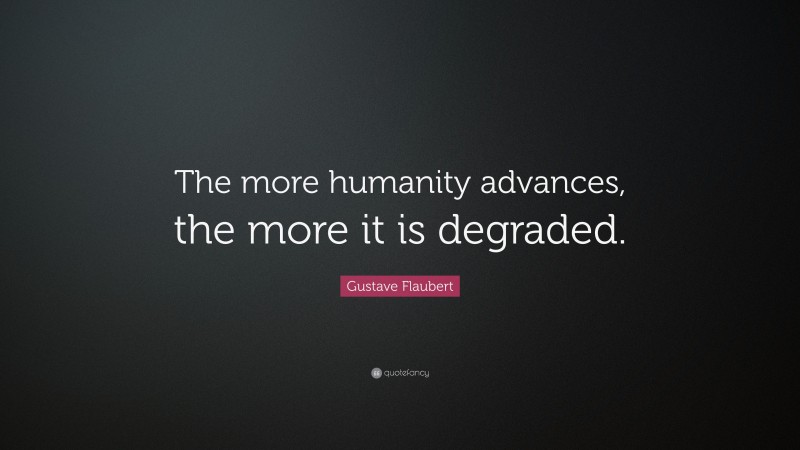 Gustave Flaubert Quote: “The more humanity advances, the more it is degraded.”