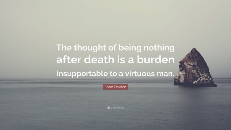 John Dryden Quote: “The thought of being nothing after death is a burden insupportable to a virtuous man.”