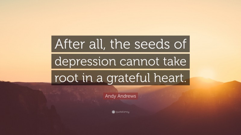 Andy Andrews Quote: “After all, the seeds of depression cannot take root in a grateful heart.”