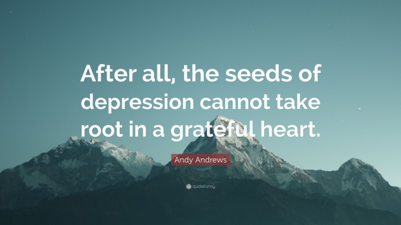 Andy Andrews Quote: “After all, the seeds of depression cannot take root in a grateful heart.”