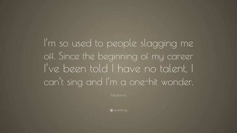 Madonna Quote: “I’m so used to people slagging me off. Since the beginning of my career I’ve been told I have no talent, I can’t sing and I’m a one-hit wonder.”