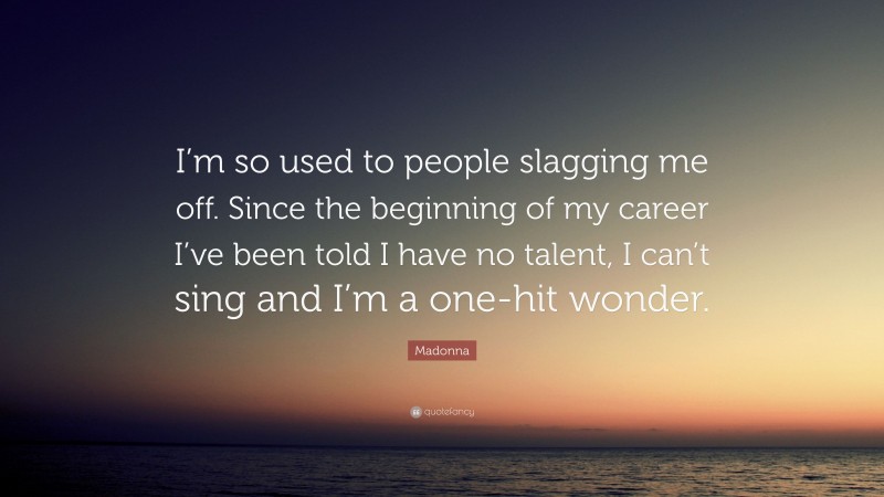 Madonna Quote: “I’m so used to people slagging me off. Since the beginning of my career I’ve been told I have no talent, I can’t sing and I’m a one-hit wonder.”