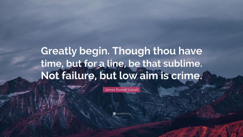James Russell Lowell Quote: “Greatly begin. Though thou have time, but for a line, be that sublime. Not failure, but low aim is crime.”