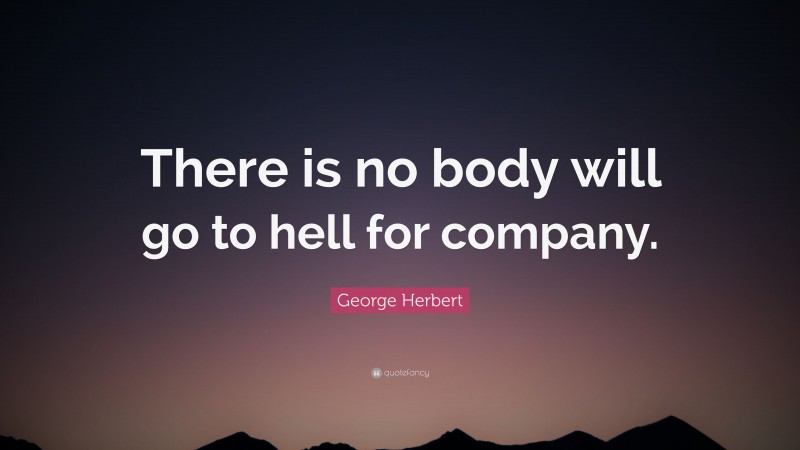 George Herbert Quote: “There is no body will go to hell for company.”