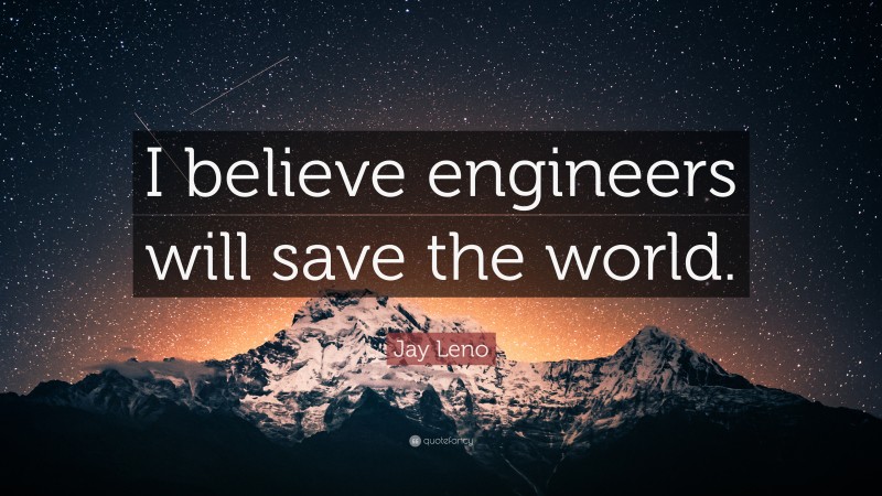 Jay Leno Quote: “I believe engineers will save the world.”