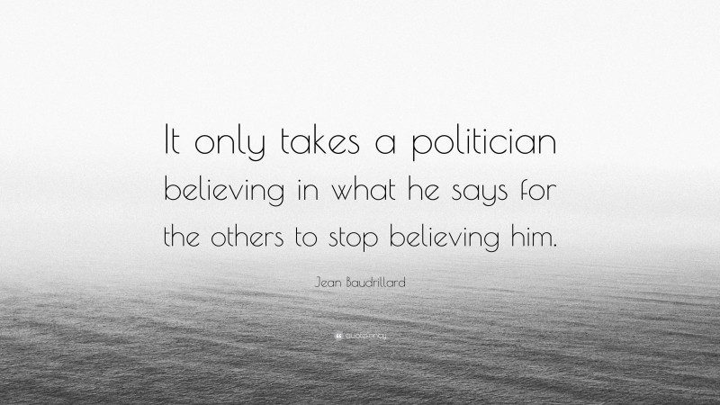 Jean Baudrillard Quote: “It only takes a politician believing in what he says for the others to stop believing him.”