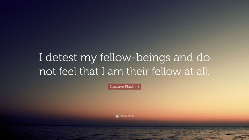 Gustave Flaubert Quote: “I detest my fellow-beings and do not feel that I am their fellow at all.”