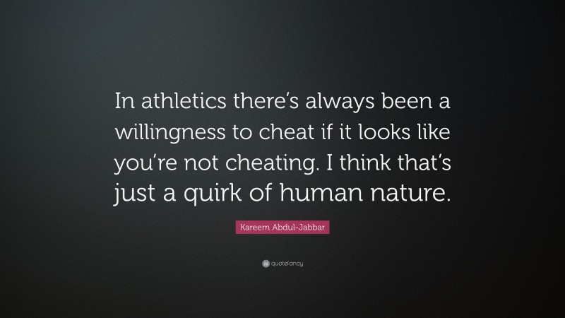 Kareem Abdul-Jabbar Quote: “In athletics there’s always been a willingness to cheat if it looks like you’re not cheating. I think that’s just a quirk of human nature.”
