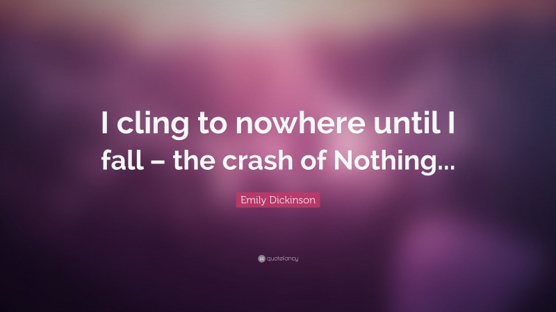 Emily Dickinson Quote: “I cling to nowhere until I fall – the crash of Nothing...”