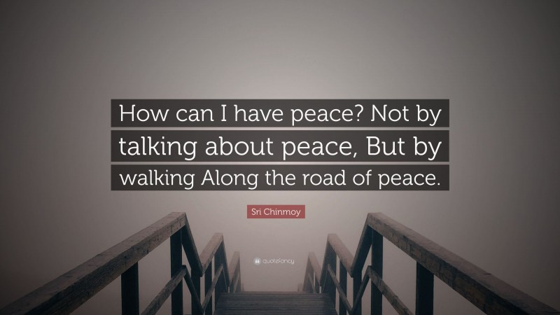 Sri Chinmoy Quote: “How can I have peace? Not by talking about peace, But by walking Along the road of peace.”