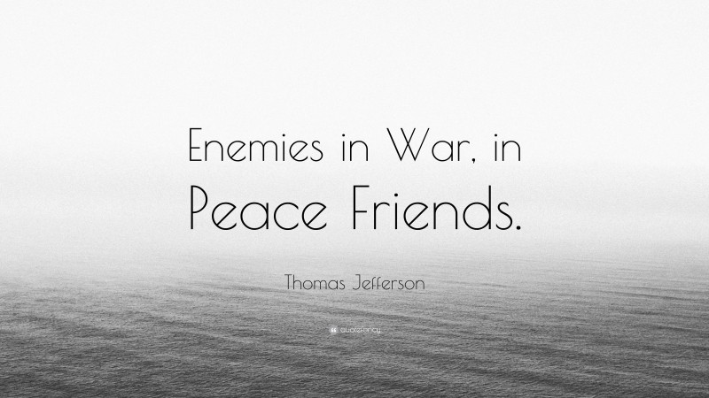 Thomas Jefferson Quote: “Enemies in War, in Peace Friends.”