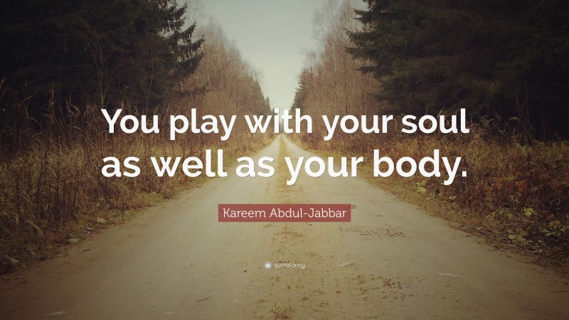 Kareem Abdul-Jabbar Quote: “You play with your soul as well as your body.”