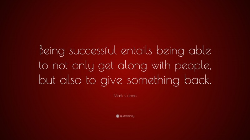 Mark Cuban Quote: “Being successful entails being able to not only get along with people, but also to give something back.”