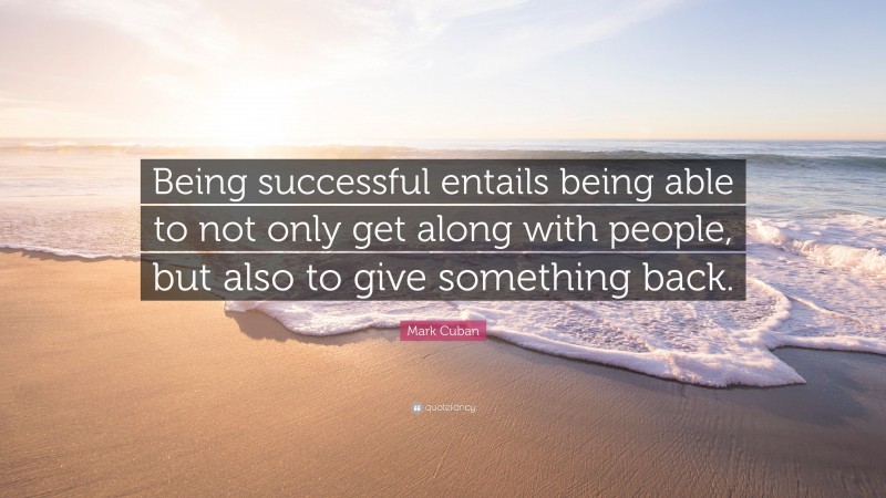Mark Cuban Quote: “Being successful entails being able to not only get along with people, but also to give something back.”