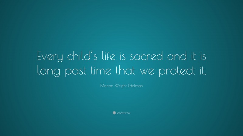 Marian Wright Edelman Quote: “Every child’s life is sacred and it is long past time that we protect it.”