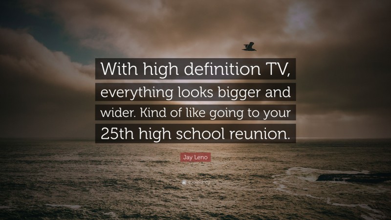 Jay Leno Quote: “With high definition TV, everything looks bigger and wider. Kind of like going to your 25th high school reunion.”
