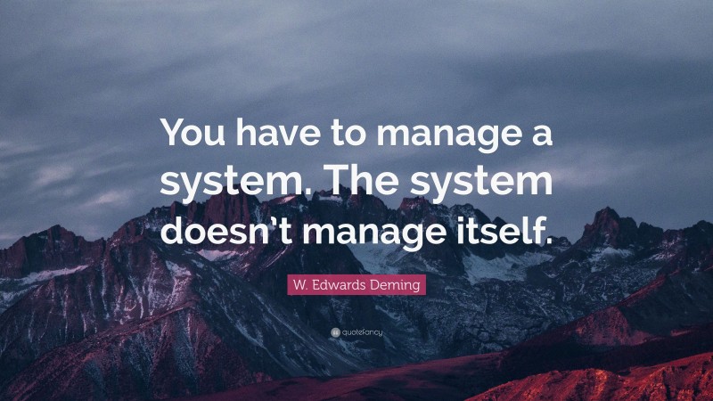 W. Edwards Deming Quote: “You have to manage a system. The system doesn’t manage itself.”