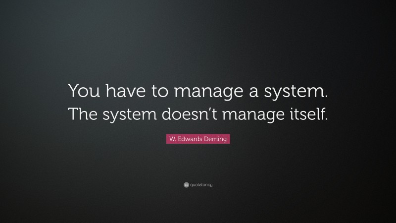 W. Edwards Deming Quote: “You have to manage a system. The system doesn’t manage itself.”