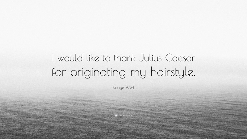 Kanye West Quote: “I would like to thank Julius Caesar for originating my hairstyle.”