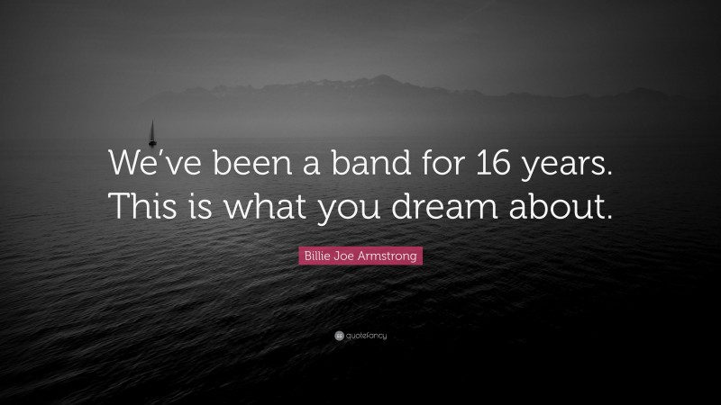 Billie Joe Armstrong Quote: “We’ve been a band for 16 years. This is what you dream about.”