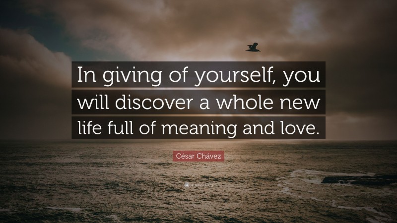 César Chávez Quote: “In giving of yourself, you will discover a whole new life full of meaning and love.”